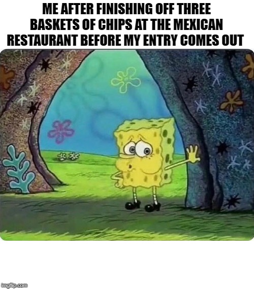 ME AFTER FINISHING OFF THREE BASKETS OF CHIPS AT THE MEXICAN RESTAURANT BEFORE MY ENTRY COMES OUT | made w/ Imgflip meme maker