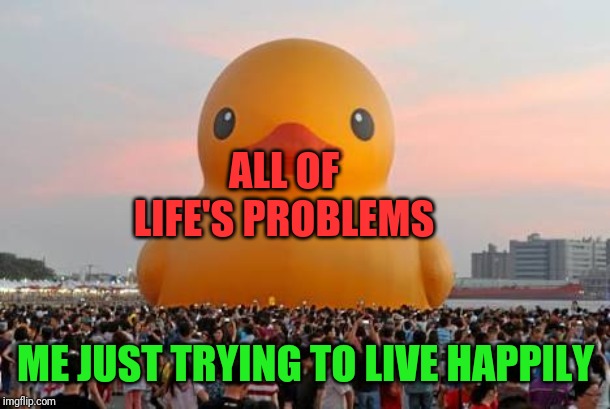 Life represented in the form of a giant inflatable duck because ducks are cool | ALL OF LIFE'S PROBLEMS; ME JUST TRYING TO LIVE HAPPILY | image tagged in memes,funny,duck,life,relatable | made w/ Imgflip meme maker