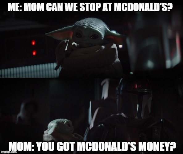 Baby Yoda is hungry for McDonald's | ME: MOM CAN WE STOP AT MCDONALD'S? MOM: YOU GOT MCDONALD'S MONEY? | image tagged in baby yoda,mcdonald's,the mandalorian | made w/ Imgflip meme maker
