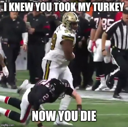Thanksgiving | I KNEW YOU TOOK MY TURKEY; NOW YOU DIE | image tagged in new orleans saints | made w/ Imgflip meme maker