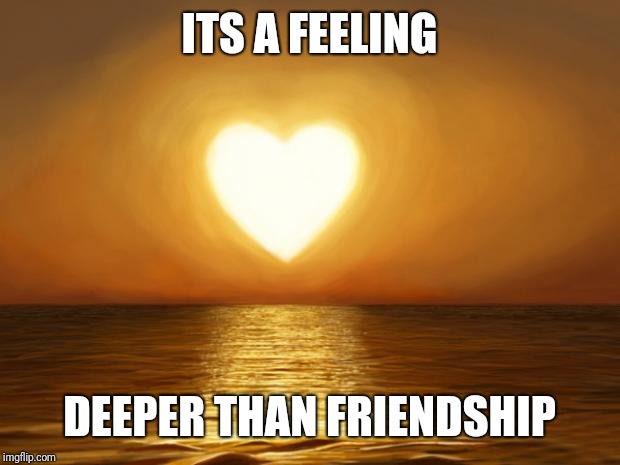 Love | ITS A FEELING DEEPER THAN FRIENDSHIP | image tagged in love | made w/ Imgflip meme maker