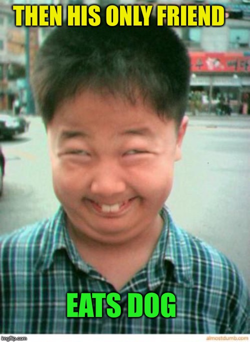 funny asian face | THEN HIS ONLY FRIEND EATS DOG | image tagged in funny asian face | made w/ Imgflip meme maker