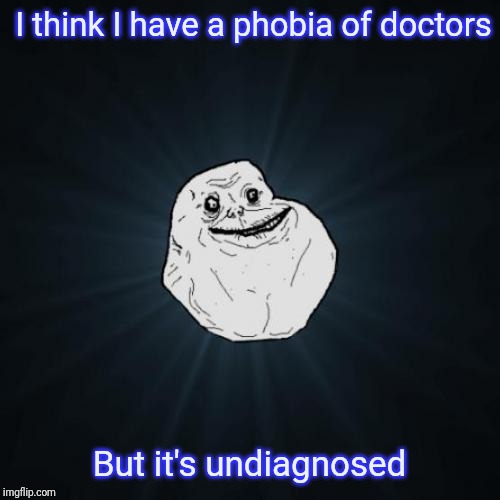 Forever Alone Meme | I think I have a phobia of doctors; But it's undiagnosed | image tagged in memes,forever alone | made w/ Imgflip meme maker