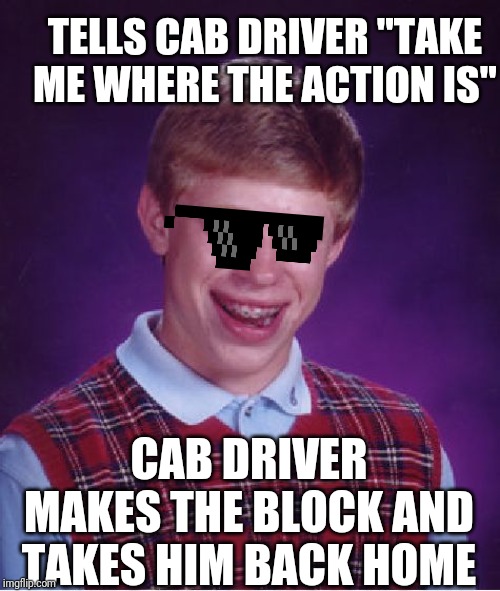 Bad Luck Brian Meme | TELLS CAB DRIVER "TAKE ME WHERE THE ACTION IS"; CAB DRIVER MAKES THE BLOCK AND TAKES HIM BACK HOME | image tagged in memes,bad luck brian | made w/ Imgflip meme maker