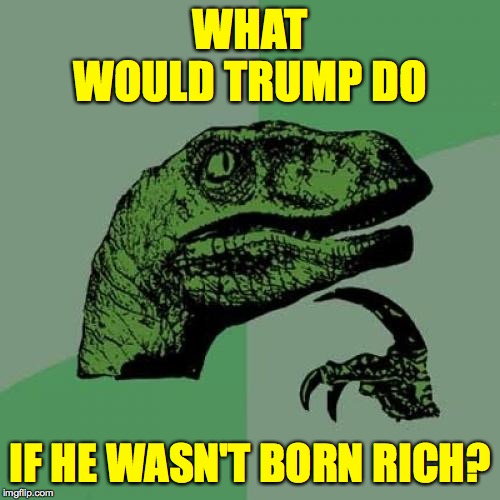 I see a lot of possibilities for him. | WHAT WOULD TRUMP DO; IF HE WASN'T BORN RICH? | image tagged in memes,philosoraptor,trump career survey | made w/ Imgflip meme maker