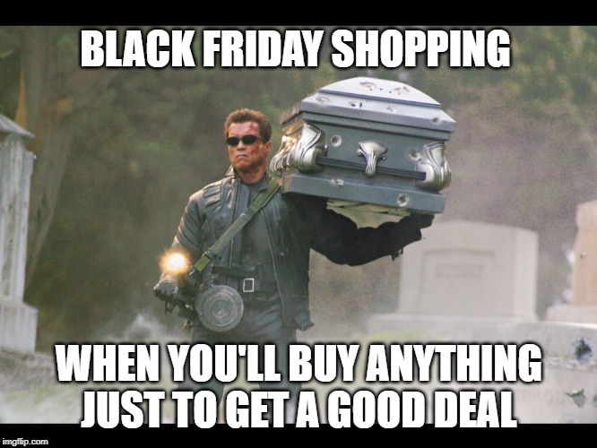 Terminator funeral | BLACK FRIDAY SHOPPING; WHEN YOU'LL BUY ANYTHING JUST TO GET A GOOD DEAL | image tagged in terminator funeral | made w/ Imgflip meme maker