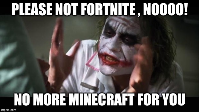 And everybody loses their minds | PLEASE NOT FORTNITE , NOOOO! NO MORE MINECRAFT FOR YOU | image tagged in memes,and everybody loses their minds | made w/ Imgflip meme maker