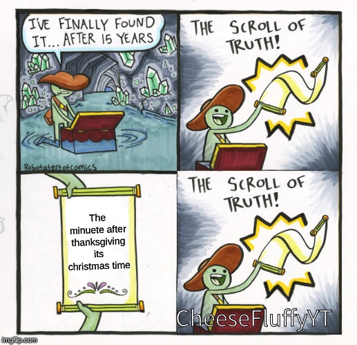 The Scroll Of Truth | The minuete after thanksgiving its christmas time; CheeseFluffyYT | image tagged in memes,the scroll of truth | made w/ Imgflip meme maker