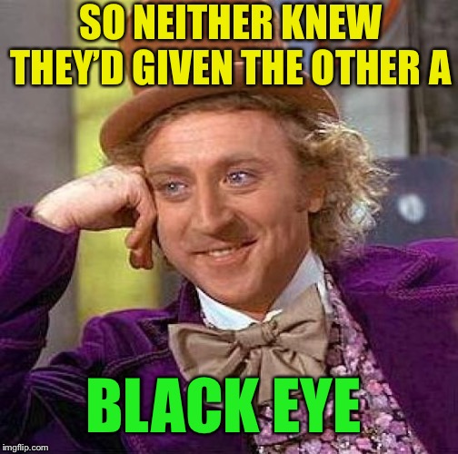 Creepy Condescending Wonka Meme | SO NEITHER KNEW THEY’D GIVEN THE OTHER A BLACK EYE | image tagged in memes,creepy condescending wonka | made w/ Imgflip meme maker