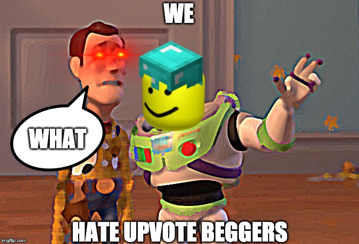 X, X Everywhere | WE; WHAT; HATE UPVOTE BEGGERS | image tagged in memes,x x everywhere | made w/ Imgflip meme maker