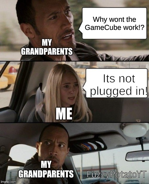 The Rock Driving | Why wont the GameCube work!? MY GRANDPARENTS; Its not plugged in! ME; MY GRANDPARENTS; FuzzyPotatoYT | image tagged in memes,the rock driving | made w/ Imgflip meme maker