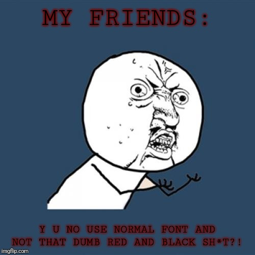 Y U No | MY FRIENDS:; Y U NO USE NORMAL FONT AND NOT THAT DUMB RED AND BLACK SH*T?! | image tagged in memes,y u no | made w/ Imgflip meme maker