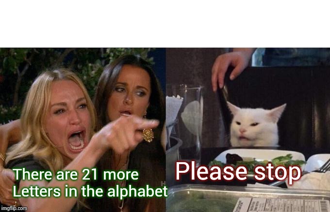Woman Yelling At Cat Meme | There are 21 more 
Letters in the alphabet Please stop | image tagged in memes,woman yelling at cat | made w/ Imgflip meme maker
