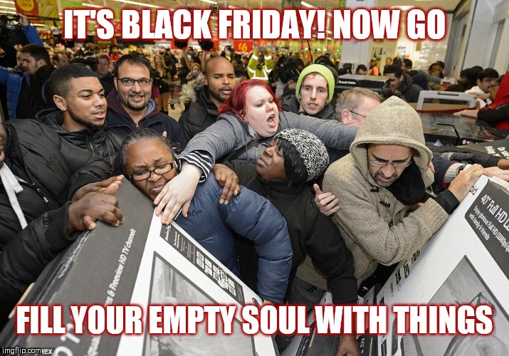 Black Friday Matters | IT'S BLACK FRIDAY! NOW GO; FILL YOUR EMPTY SOUL WITH THINGS | image tagged in black friday matters | made w/ Imgflip meme maker