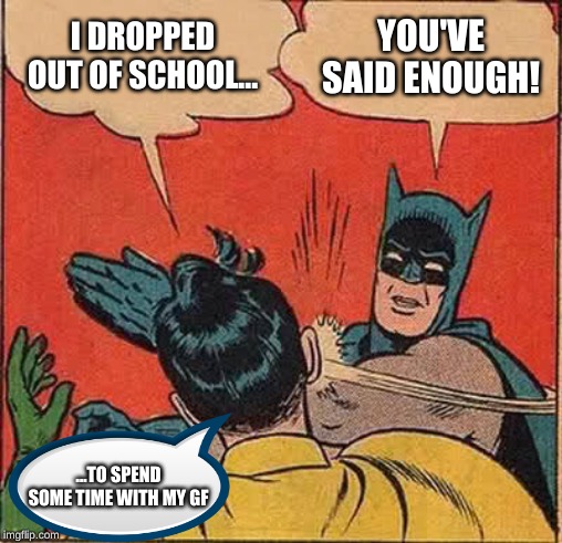 Batman Slapping Robin Meme | I DROPPED OUT OF SCHOOL... YOU'VE SAID ENOUGH! ...TO SPEND SOME TIME WITH MY GF | image tagged in memes,batman slapping robin | made w/ Imgflip meme maker
