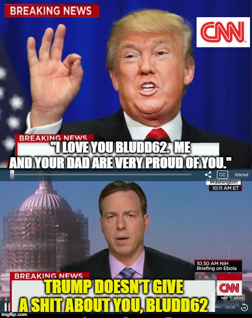 CNN Spins Trump News  | "I LOVE YOU BLUDD62.  ME AND YOUR DAD ARE VERY PROUD OF YOU." TRUMP DOESN'T GIVE A SHIT ABOUT YOU, BLUDD62 | image tagged in cnn spins trump news | made w/ Imgflip meme maker