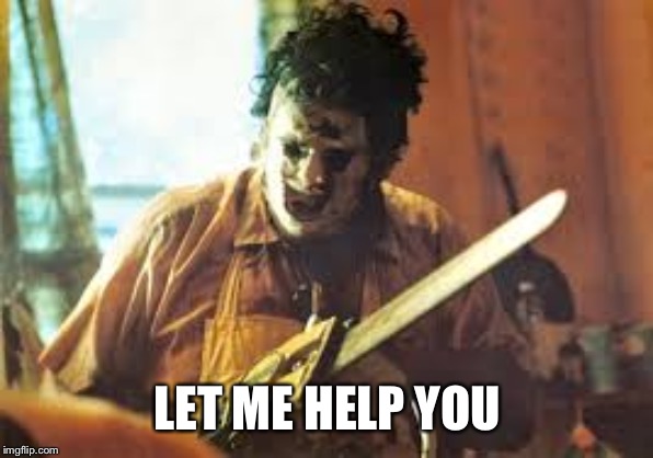 texas chainsaw | LET ME HELP YOU | image tagged in texas chainsaw | made w/ Imgflip meme maker