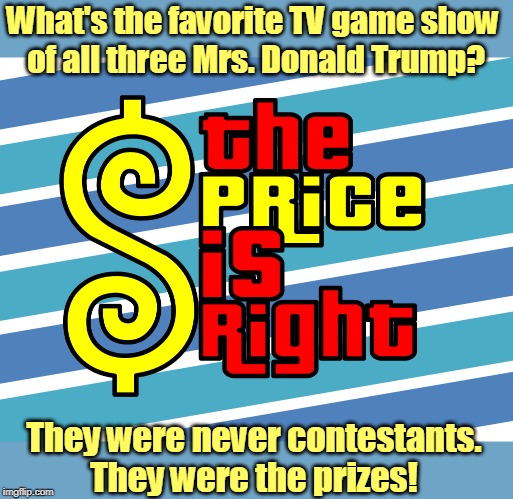 TV trivia question | What's the favorite TV game show 
of all three Mrs. Donald Trump? They were never contestants. They were the prizes! | image tagged in trump,wives,money,the price is right | made w/ Imgflip meme maker
