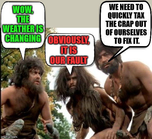 Even cavemen know Climate Change is all about wealth redistribution. | WE NEED TO 
QUICKLY TAX 
THE CRAP OUT 
OF OURSELVES 
TO FIX IT. WOW, THE WEATHER IS CHANGING; OBVIOUSLY, IT IS OUR FAULT | image tagged in cavemen | made w/ Imgflip meme maker