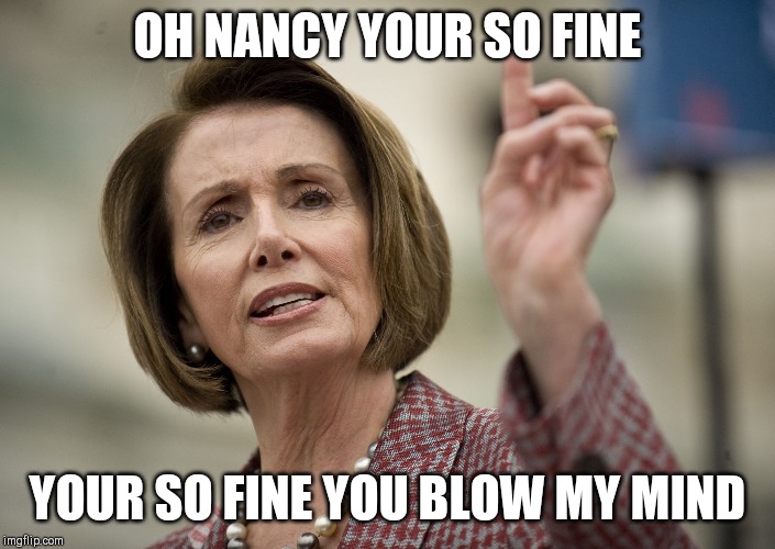 Nancy Pelosi | OH NANCY YOUR SO FINE; YOUR SO FINE YOU BLOW MY MIND | image tagged in nancy pelosi | made w/ Imgflip meme maker