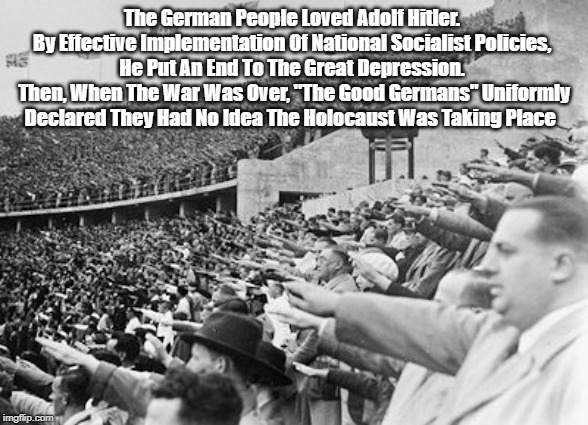 The German People Loved Adolf Hitler. 
By Effective Implementation Of National Socialist Policies, 
He Put An End To The Great Depression. 
 | made w/ Imgflip meme maker
