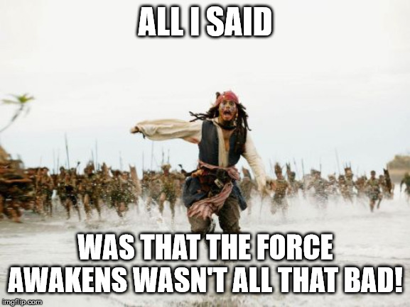 You can yell at me all you want, But.... | ALL I SAID; WAS THAT THE FORCE AWAKENS WASN'T ALL THAT BAD! | image tagged in memes,jack sparrow being chased,star wars,the force awakens | made w/ Imgflip meme maker