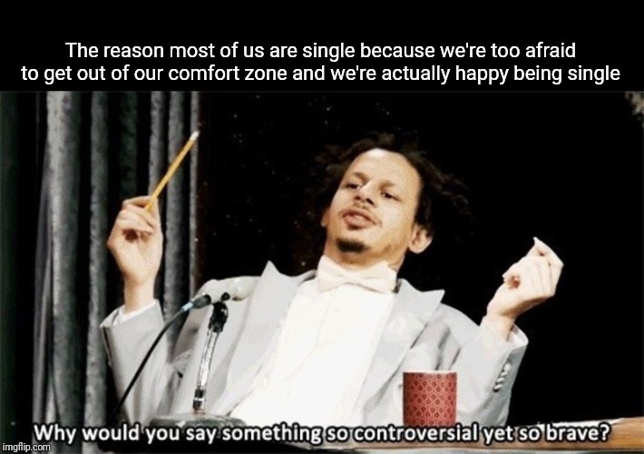 The Truth | The reason most of us are single because we're too afraid to get out of our comfort zone and we're actually happy being single | image tagged in why would you say something so controversial yet so brave,truth,universal knowledge | made w/ Imgflip meme maker