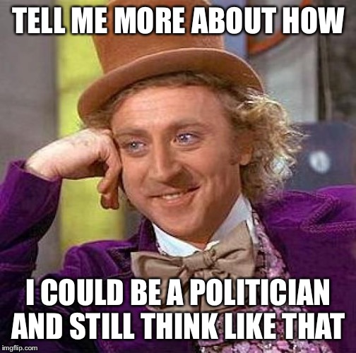 Creepy Condescending Wonka Meme | TELL ME MORE ABOUT HOW I COULD BE A POLITICIAN AND STILL THINK LIKE THAT | image tagged in memes,creepy condescending wonka | made w/ Imgflip meme maker