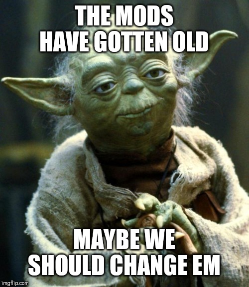 THE MODS HAVE GOTTEN OLD MAYBE WE SHOULD CHANGE EM | image tagged in memes,star wars yoda | made w/ Imgflip meme maker