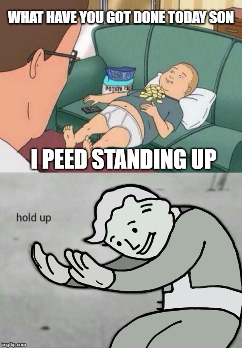 WHAT HAVE YOU GOT DONE TODAY SON; I PEED STANDING UP | image tagged in king of the hill,wait hold up | made w/ Imgflip meme maker