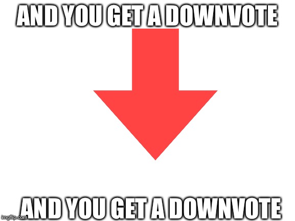 AND YOU GET A DOWNVOTE AND YOU GET A DOWNVOTE | made w/ Imgflip meme maker