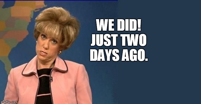 WE DID! JUST TWO DAYS AGO. | made w/ Imgflip meme maker