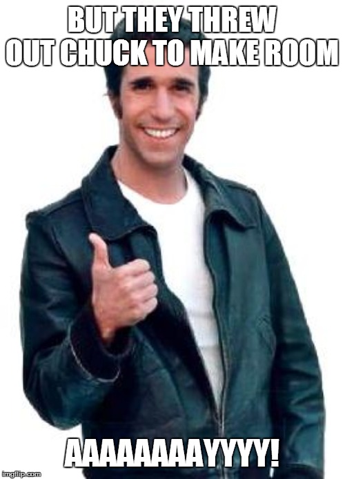 Fonzie | BUT THEY THREW OUT CHUCK TO MAKE ROOM AAAAAAAAYYYY! | image tagged in fonzie | made w/ Imgflip meme maker