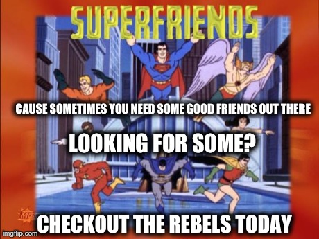 LOOKING FOR SOME? CAUSE SOMETIMES YOU NEED SOME GOOD FRIENDS OUT THERE  CHECKOUT THE REBELS TODAY | made w/ Imgflip meme maker