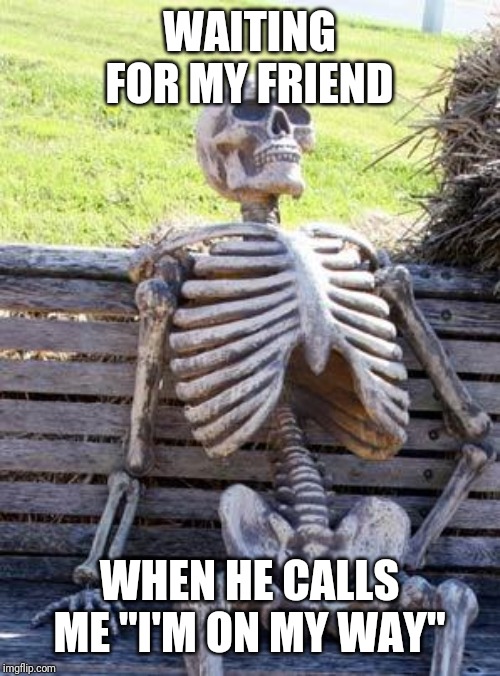 Waiting Skeleton | WAITING FOR MY FRIEND; WHEN HE CALLS ME "I'M ON MY WAY" | image tagged in memes,waiting skeleton | made w/ Imgflip meme maker