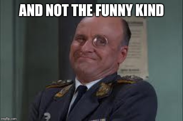 Colonel Klink  | AND NOT THE FUNNY KIND AND NOT THE FUNNY KIND | image tagged in colonel klink | made w/ Imgflip meme maker