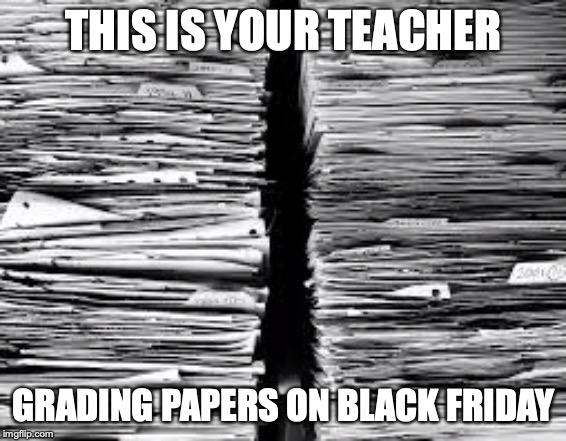 Stack of paper | THIS IS YOUR TEACHER; GRADING PAPERS ON BLACK FRIDAY | image tagged in stack of paper | made w/ Imgflip meme maker