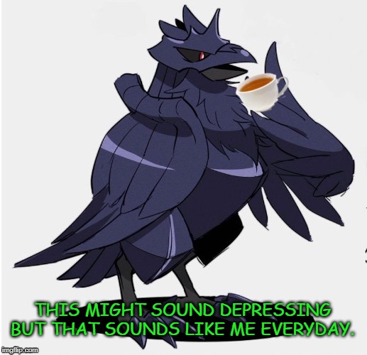 The_Tea_Drinking_Corviknight | THIS MIGHT SOUND DEPRESSING BUT THAT SOUNDS LIKE ME EVERYDAY. | image tagged in the_tea_drinking_corviknight | made w/ Imgflip meme maker