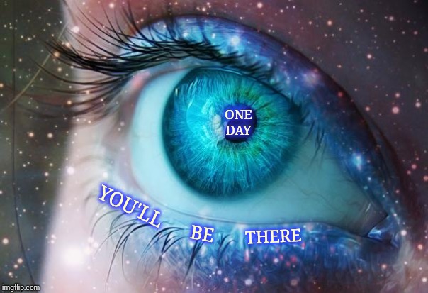 Patience | ONE DAY; YOU'LL; BE; THERE | image tagged in mystic eye,in the future,the future,patience,impatience,memes | made w/ Imgflip meme maker
