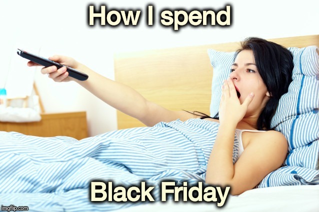 I would rather not participate | How I spend; Black Friday | image tagged in boooriiing,black friday,aint nobody got time for that,college football,television,leftovers | made w/ Imgflip meme maker