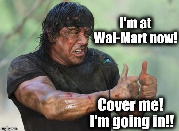 Rambo approved | I'm at Wal-Mart now! Cover me!  I'm going in!! | image tagged in rambo approved | made w/ Imgflip meme maker