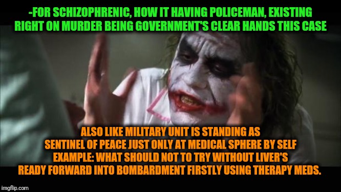 The way of non-conforming even when increasing interest frequency. | -FOR SCHIZOPHRENIC, HOW IT HAVING POLICEMAN, EXISTING RIGHT ON MURDER BEING GOVERNMENT'S CLEAR HANDS THIS CASE; ALSO LIKE MILITARY UNIT IS STANDING AS SENTINEL OF PEACE JUST ONLY AT MEDICAL SPHERE BY SELF EXAMPLE: WHAT SHOULD NOT TO TRY WITHOUT LIVER'S READY FORWARD INTO BOMBARDMENT FIRSTLY USING THERAPY MEDS. | image tagged in memes,and everybody loses their minds,joker mind loss,schizophrenia,human rights,so true meme | made w/ Imgflip meme maker