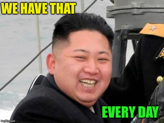 Happy Kim Jong Un | WE HAVE THAT EVERY DAY | image tagged in happy kim jong un | made w/ Imgflip meme maker