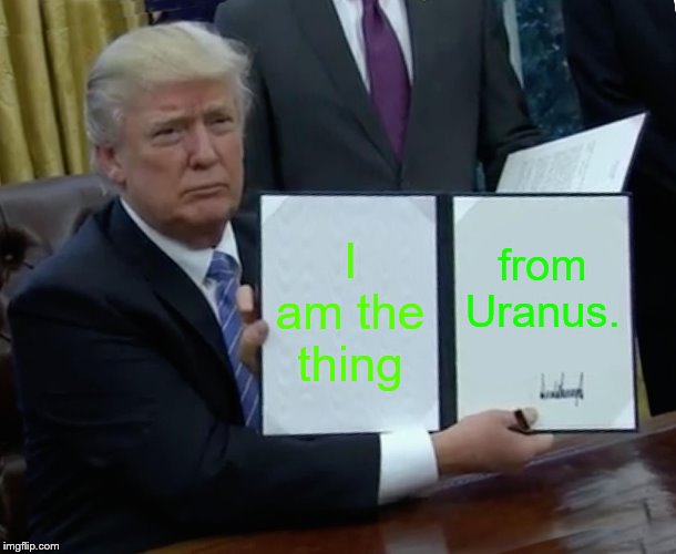 Trump Bill Signing Meme | I am the thing; from Uranus. | image tagged in memes,trump bill signing | made w/ Imgflip meme maker