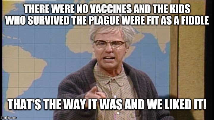 Dana Carvey grumpy old man | THERE WERE NO VACCINES AND THE KIDS WHO SURVIVED THE PLAGUE WERE FIT AS A FIDDLE THAT'S THE WAY IT WAS AND WE LIKED IT! | image tagged in dana carvey grumpy old man | made w/ Imgflip meme maker