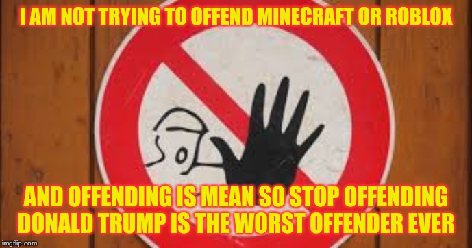 I am not trying yo offend anyone | I AM NOT TRYING TO OFFEND MINECRAFT OR ROBLOX; AND OFFENDING IS MEAN SO STOP OFFENDING DONALD TRUMP IS THE WORST OFFENDER EVER | image tagged in stop,offending,roblox,minecraft,donaldtrump | made w/ Imgflip meme maker