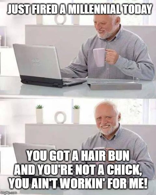 Boomers: Buns be bad! | JUST FIRED A MILLENNIAL TODAY; YOU GOT A HAIR BUN AND YOU'RE NOT A CHICK, YOU AIN'T WORKIN' FOR ME! | image tagged in memes,hide the pain harold,millennials | made w/ Imgflip meme maker