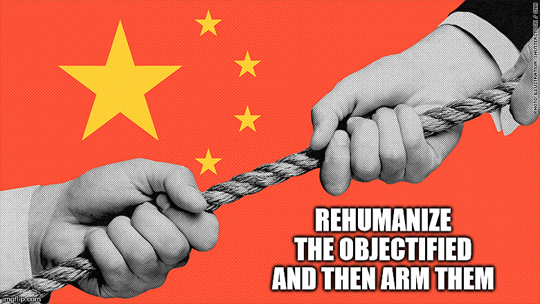 REHUMANIZE THE OBJECTIFIED AND THEN ARM THEM | image tagged in china | made w/ Imgflip meme maker