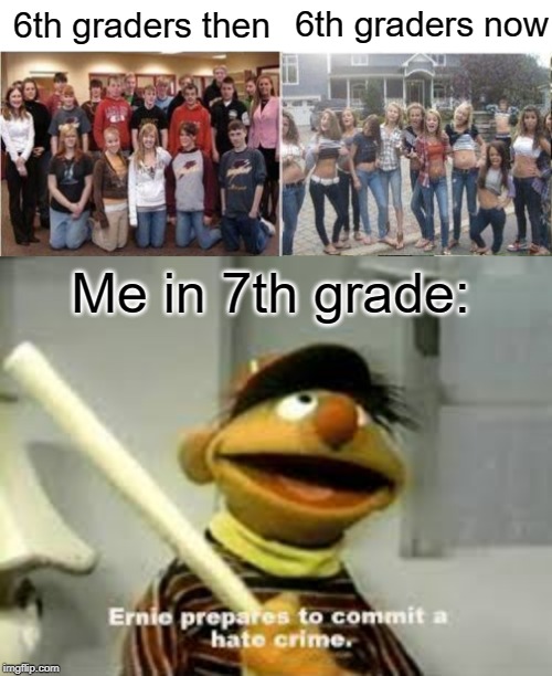 6th graders these days | 6th graders now; 6th graders then; Me in 7th grade: | image tagged in ernie prepares to commit a hate crime,funny,memes,middle school | made w/ Imgflip meme maker