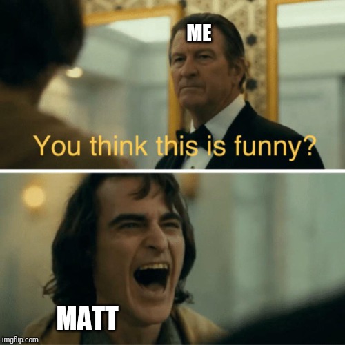 You think this is funny? | ME MATT | image tagged in you think this is funny | made w/ Imgflip meme maker